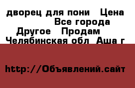 дворец для пони › Цена ­ 2 500 - Все города Другое » Продам   . Челябинская обл.,Аша г.